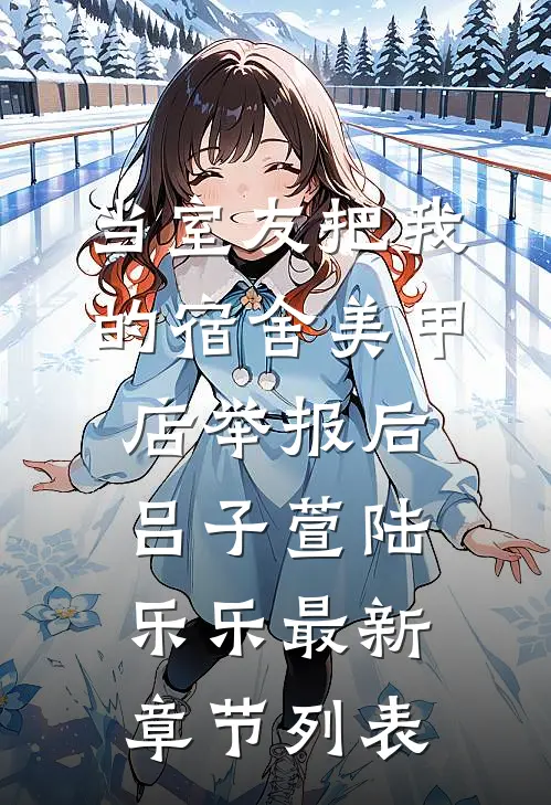 当室友把我的宿舍美甲店举报后吕子萱陆乐乐最新章节列表
