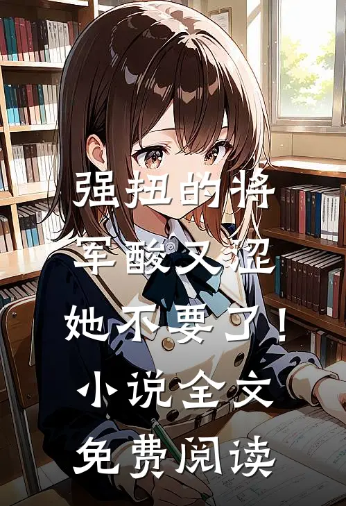强扭的将军酸又涩，她不要了！小说全文免费阅读