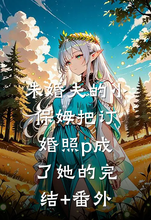 未婚夫的小保姆把订婚照p成了她的完结+番外