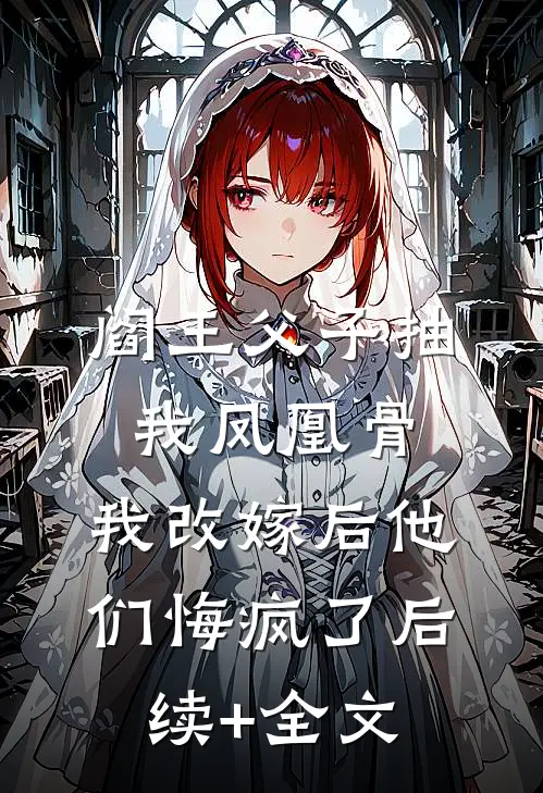 阎王父子抽我凤凰骨，我改嫁后他们悔疯了后续+全文