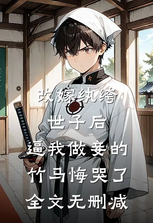 改嫁纨绔世子后，逼我做妾的竹马悔哭了全文无删减