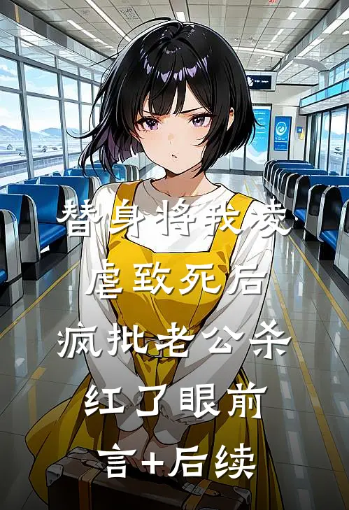 替身将我凌虐致死后，疯批老公杀红了眼前言+后续