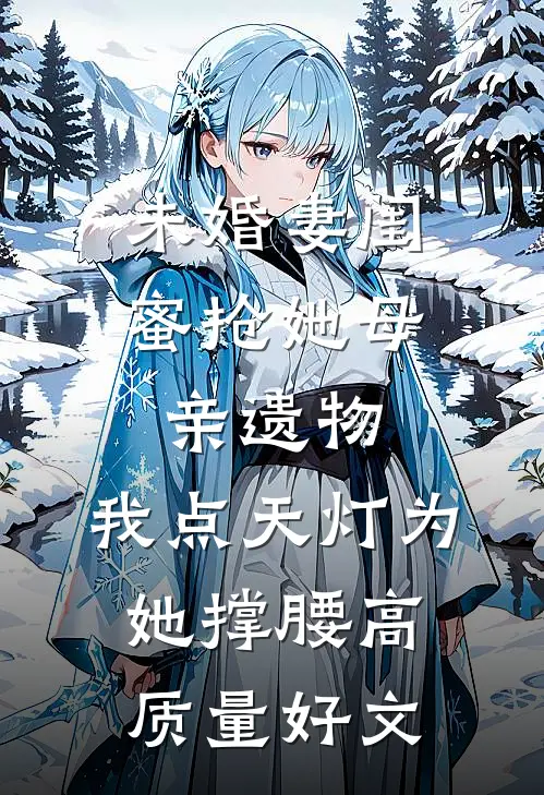 未婚妻闺蜜抢她母亲遗物，我点天灯为她撑腰高质量好文