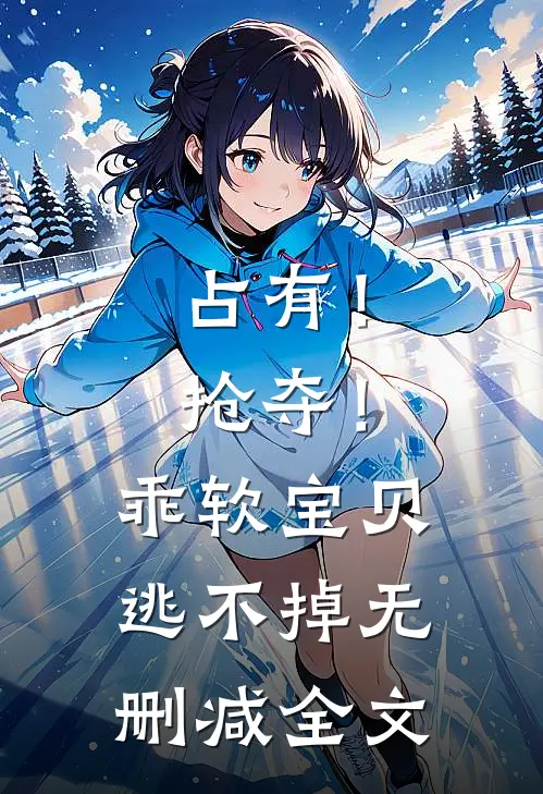 占有！抢夺！乖软宝贝逃不掉无删减全文