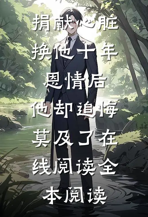 捐献心脏换他十年恩情后，他却追悔莫及了在线阅读全本阅读