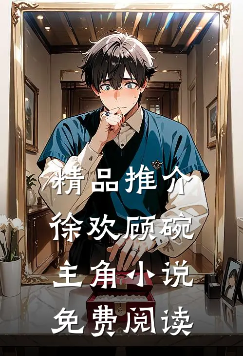 精品推介徐欢顾碗主角小说免费阅读