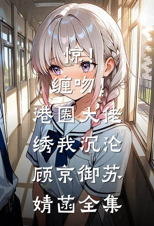 惊！缠吻！港圈大佬绣我沉沦顾京御苏婧菡全集