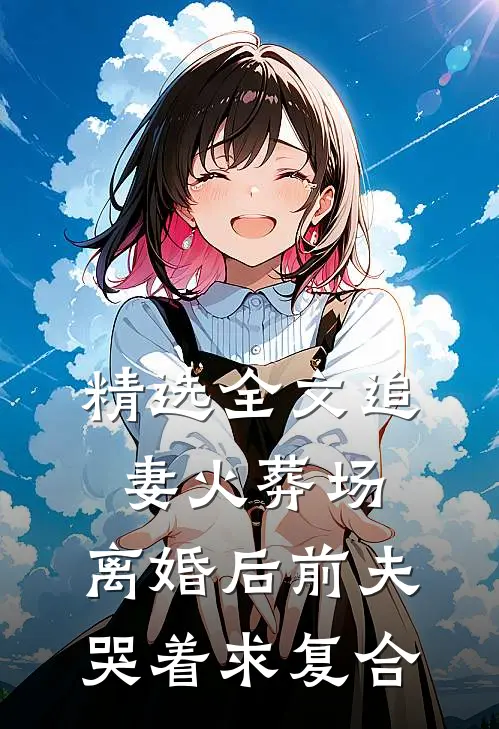 精选全文追妻火葬场：离婚后前夫哭着求复合