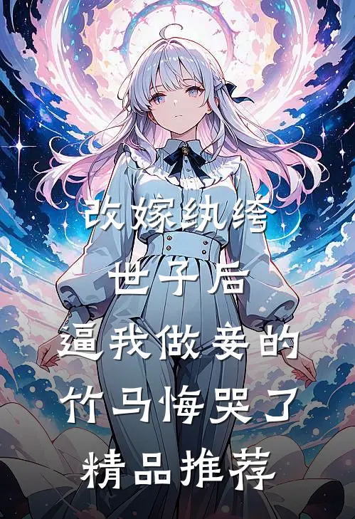改嫁纨绔世子后，逼我做妾的竹马悔哭了精品推荐