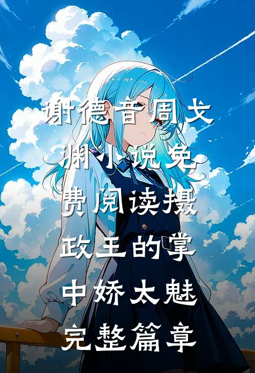 谢德音周戈渊小说免费阅读摄政王的掌中娇太魅完整篇章
