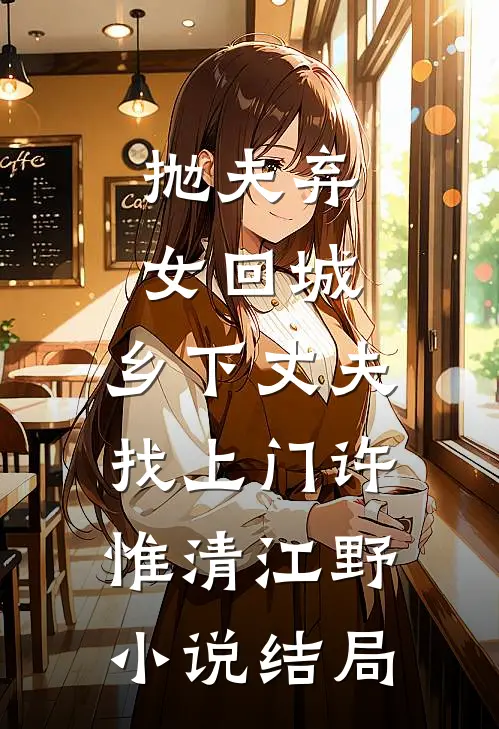 抛夫弃女回城，乡下丈夫找上门许惟清江野小说结局