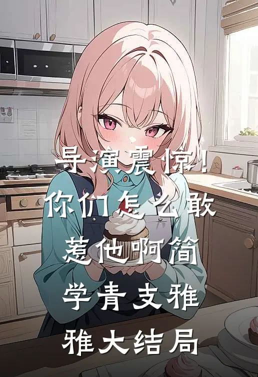 导演震惊！你们怎么敢惹他啊简学青支雅雅大结局