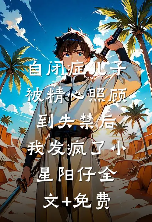 自闭症儿子被精心照顾到失禁后，我发疯了小星阳仔全文+免费