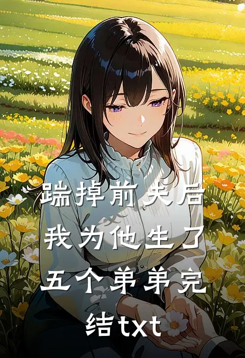 踹掉前夫后，我为他生了五个弟弟完结txt
