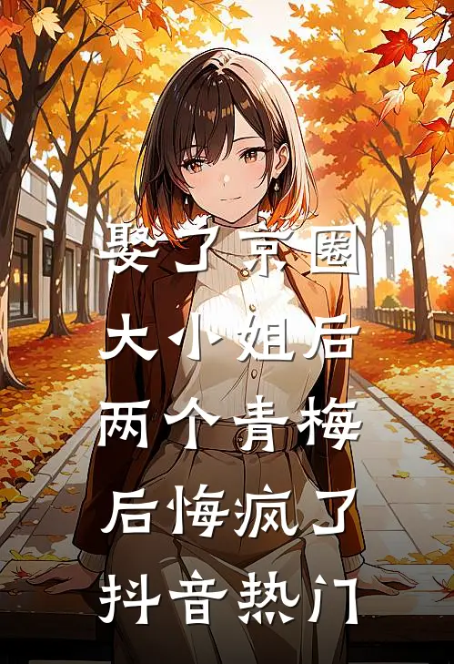 娶了京圈大小姐后，两个青梅后悔疯了抖音热门