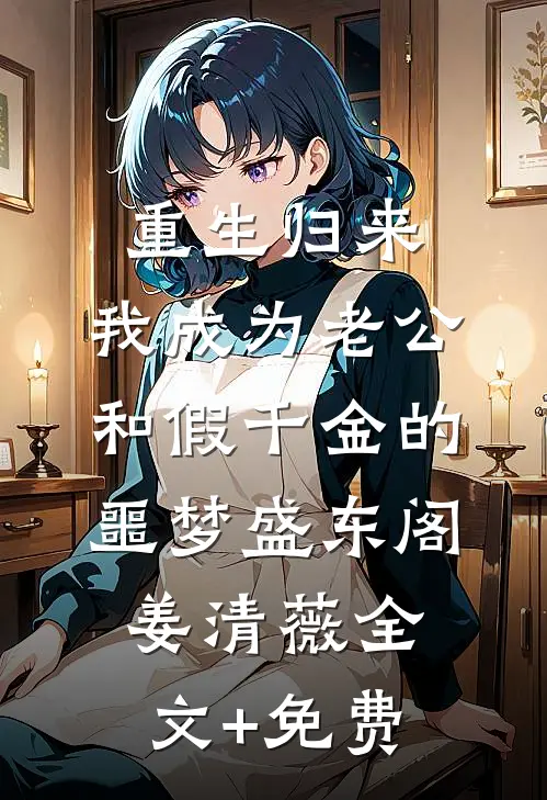 重生归来，我成为老公和假千金的噩梦盛东阁姜清薇全文+免费