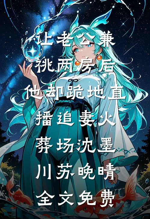 让老公兼祧两房后，他却跪地直播追妻火葬场沈墨川苏晚晴全文免费