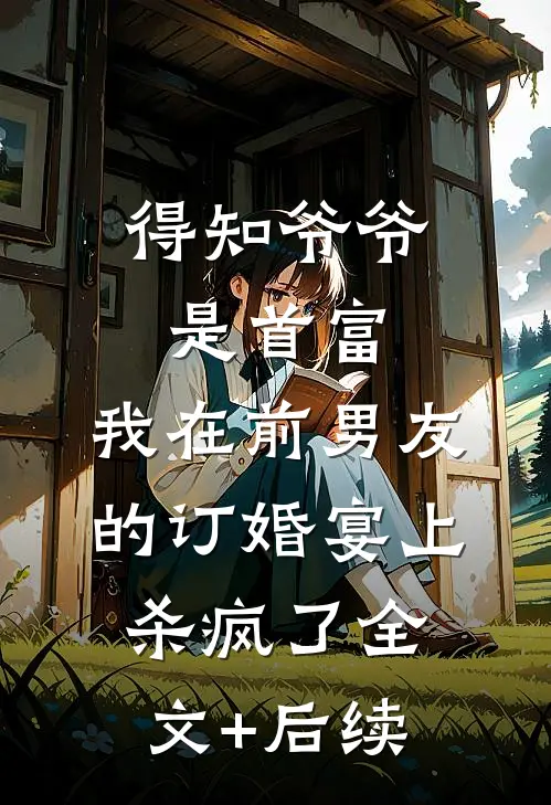 得知爷爷是首富，我在前男友的订婚宴上杀疯了全文+后续