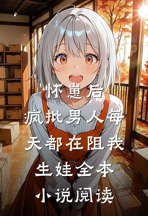 怀崽后，疯批男人每天都在阻我生娃全本小说阅读