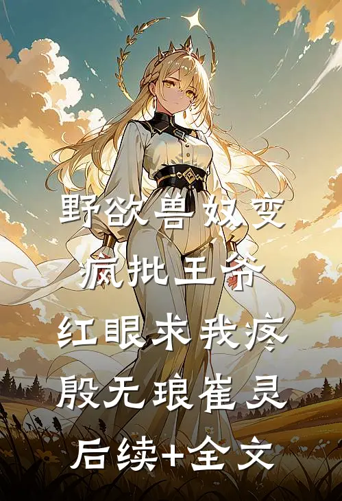 野欲兽奴变疯批王爷，红眼求我疼殷无琅崔灵后续+全文
