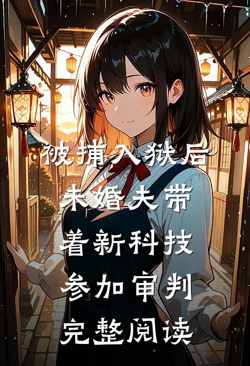 被捕入狱后，未婚夫带着新科技参加审判完整阅读