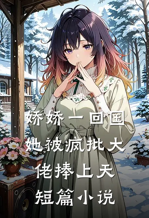 娇娇一回国，她被疯批大佬捧上天短篇小说