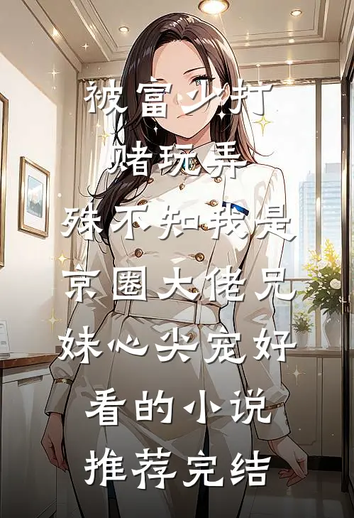 被富少打赌玩弄，殊不知我是京圈大佬兄妹心尖宠好看的小说推荐完结