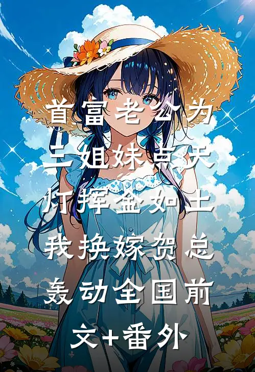 首富老公为三姐妹点天灯挥金如土，我换嫁贺总轰动全国前文+番外