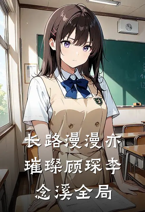 长路漫漫亦璀璨顾琛李念溪全局