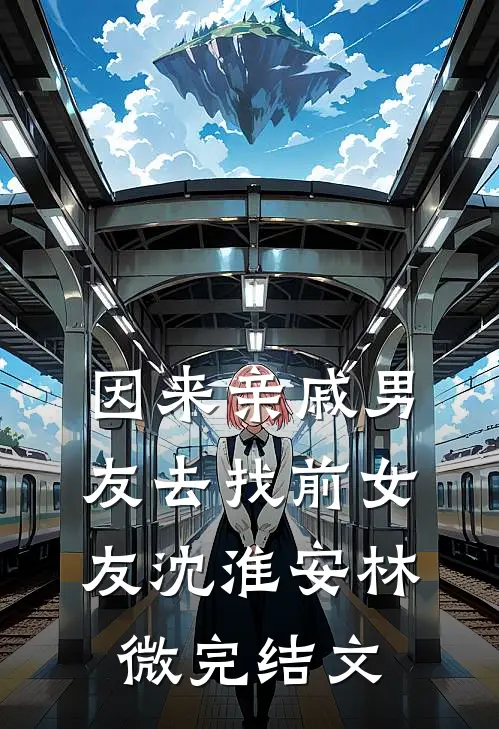 因来‘亲戚’男友去找前女友沈淮安林微完结文