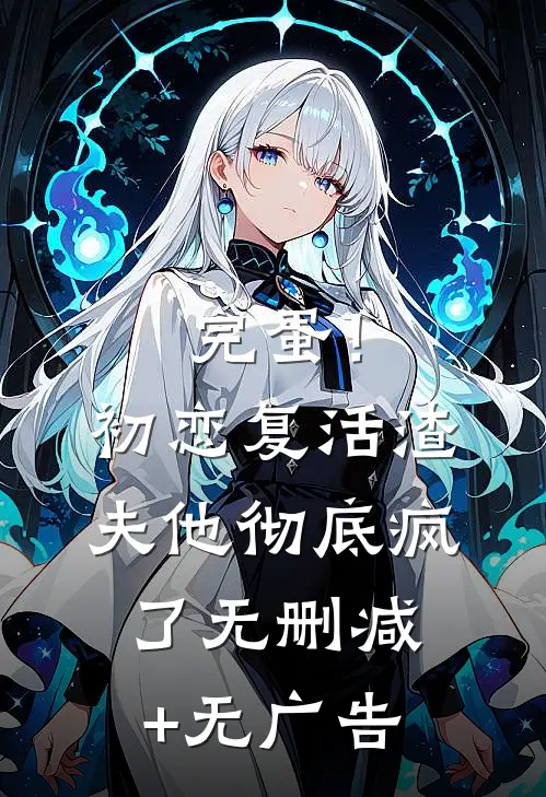 完蛋！初恋复活，渣夫他彻底疯了无删减+无广告