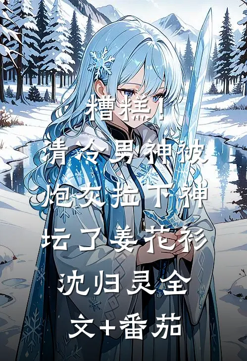 糟糕！清冷男神被炮灰拉下神坛了姜花衫沈归灵全文+番茄