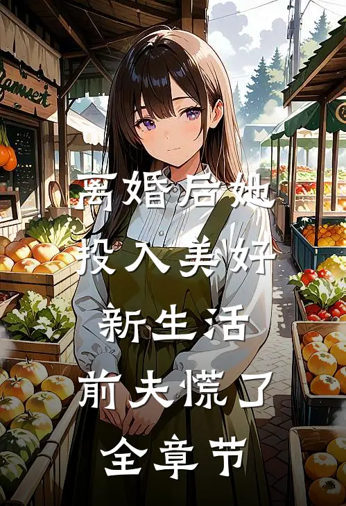 离婚后她投入美好新生活，前夫慌了全章节