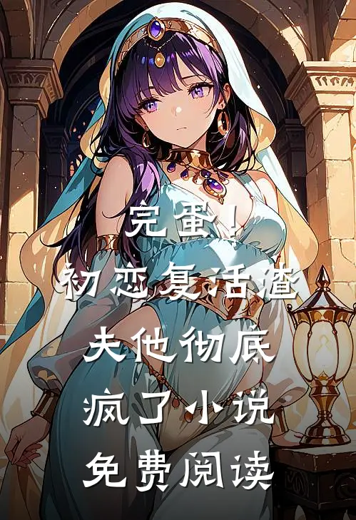 完蛋！初恋复活，渣夫他彻底疯了小说免费阅读