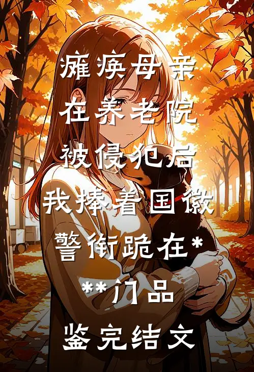 瘫痪母亲在养老院被侵犯后，我捧着国徽警衔跪在***门品鉴完结文