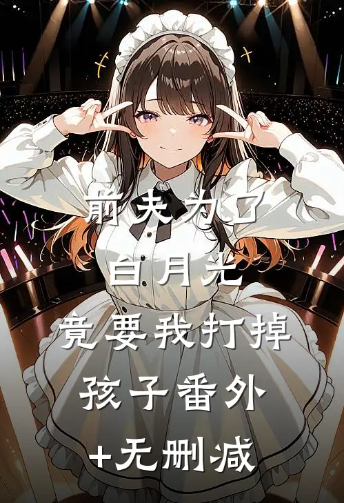 前夫为了白月光，竟要我打掉孩子番外+无删减