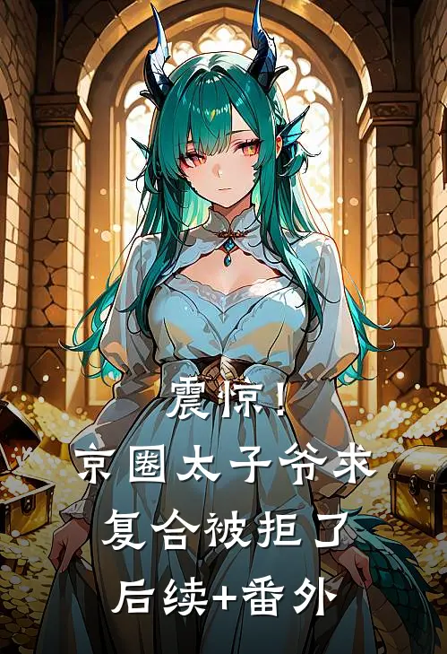 震惊！京圈太子爷求复合被拒了后续+番外
