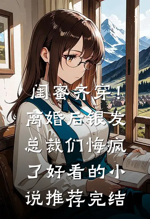闺蜜齐穿！离婚后银发总裁们悔疯了好看的小说推荐完结