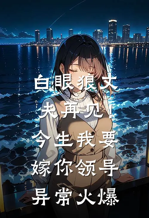 白眼狼丈夫再见！今生我要嫁你领导异常火爆