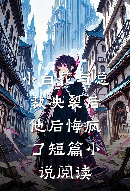 小白花与总裁决裂后,他后悔疯了短篇阅读免费