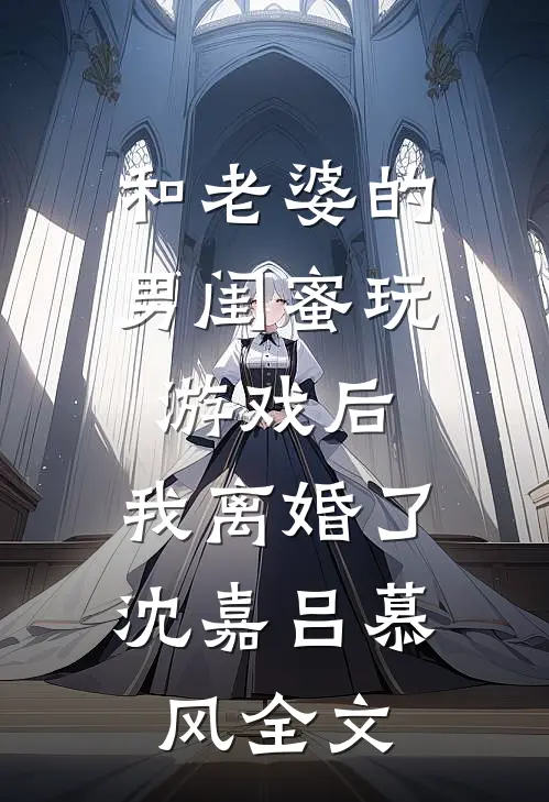 和老婆的男闺蜜玩游戏后，我离婚了沈嘉吕慕风全文