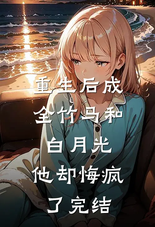 重生后成全竹马和白月光，他却悔疯了完结
