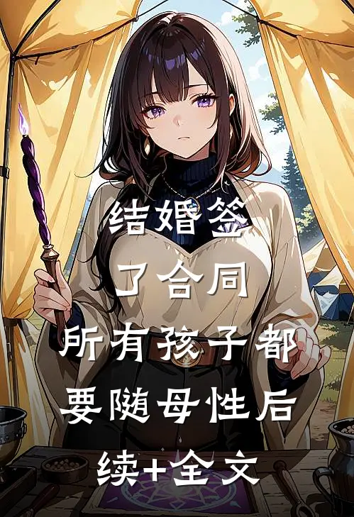 结婚签了合同，所有孩子都要随母性后续+全文