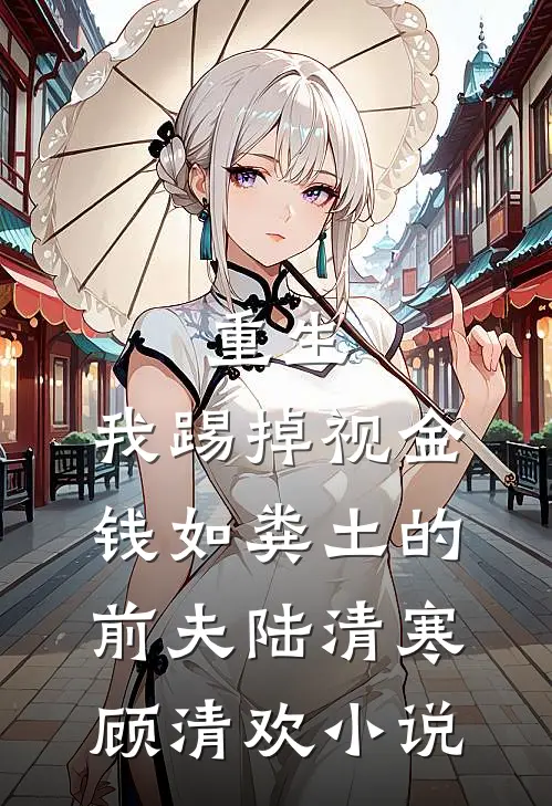 重生，我踢掉视金钱如粪土的前夫陆清寒顾清欢小说
