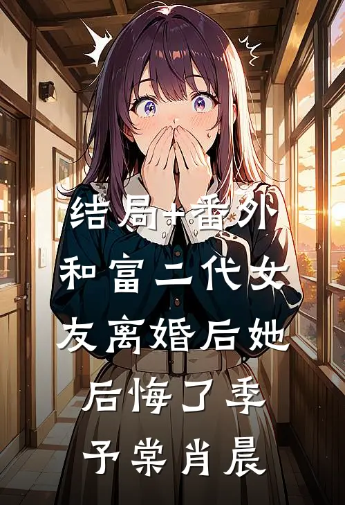 结局+番外和富二代女友离婚后她后悔了季予棠肖晨