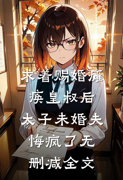 求着赐婚瘫痪皇叔后，太子未婚夫悔疯了无删减全文