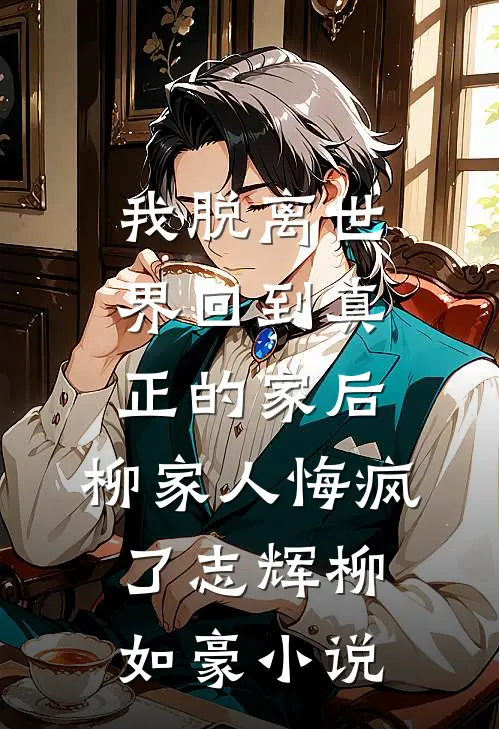 我脱离世界回到真正的家后，柳家人悔疯了志辉柳如豪小说
