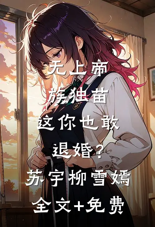 无上帝族独苗，这你也敢退婚？苏宇柳雪嫣全文+免费