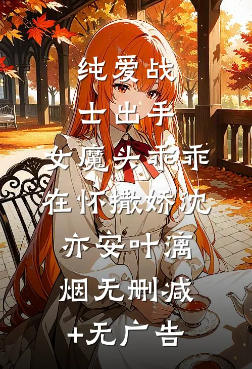 纯爱战士出手：女魔头乖乖在怀撒娇沈亦安叶漓烟无删减+无广告