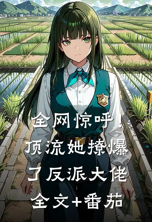 全网惊呼！顶流她撩爆了反派大佬全文+番茄